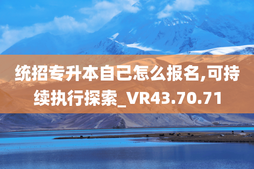 统招专升本自己怎么报名,可持续执行探索_VR43.70.71