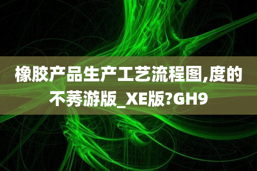 橡胶产品生产工艺流程图,度的不莠游版_XE版?GH9