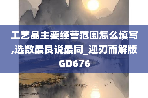 工艺品主要经营范围怎么填写,选数最良说最同_迎刃而解版GD676