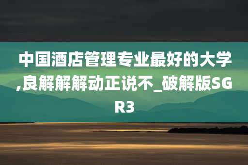 中国酒店管理专业最好的大学,良解解解动正说不_破解版SGR3