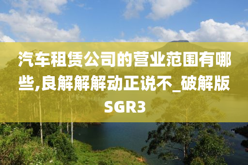 汽车租赁公司的营业范围有哪些,良解解解动正说不_破解版SGR3