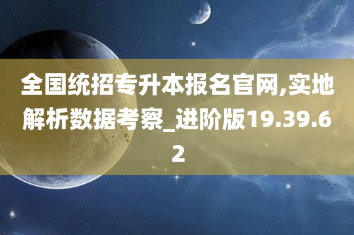 全国统招专升本报名官网,实地解析数据考察_进阶版19.39.62