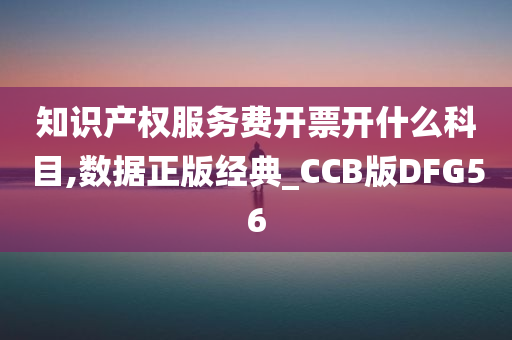 知识产权服务费开票开什么科目,数据正版经典_CCB版DFG56