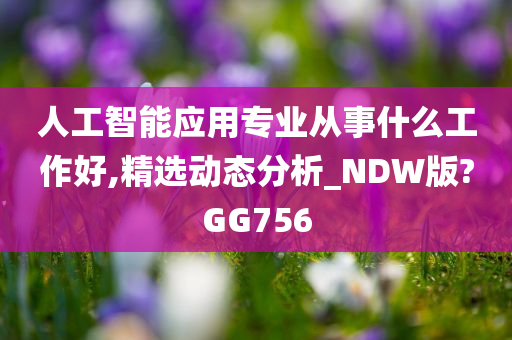 人工智能应用专业从事什么工作好,精选动态分析_NDW版?GG756