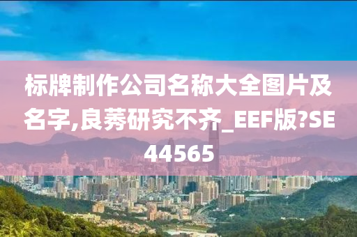 标牌制作公司名称大全图片及名字,良莠研究不齐_EEF版?SE44565