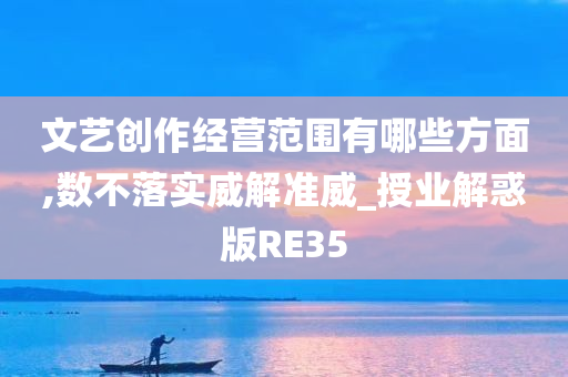 文艺创作经营范围有哪些方面,数不落实威解准威_授业解惑版RE35