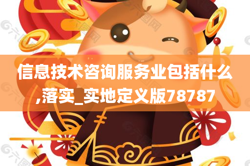 信息技术咨询服务业包括什么,落实_实地定义版78787