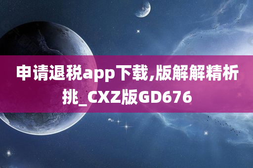 申请退税app下载,版解解精析挑_CXZ版GD676