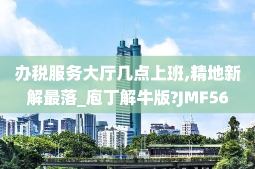 办税服务大厅几点上班,精地新解最落_庖丁解牛版?JMF56