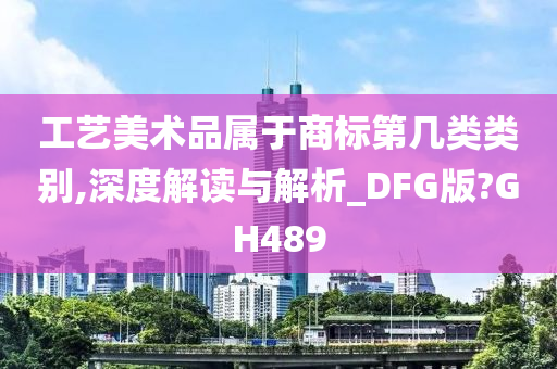 工艺美术品属于商标第几类类别,深度解读与解析_DFG版?GH489