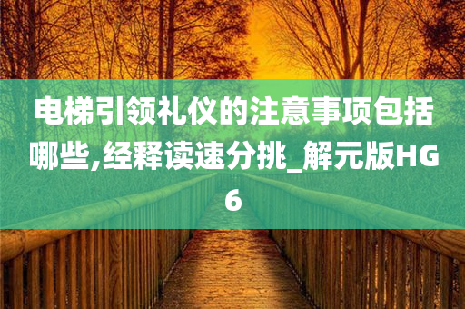 电梯引领礼仪的注意事项包括哪些,经释读速分挑_解元版HG6