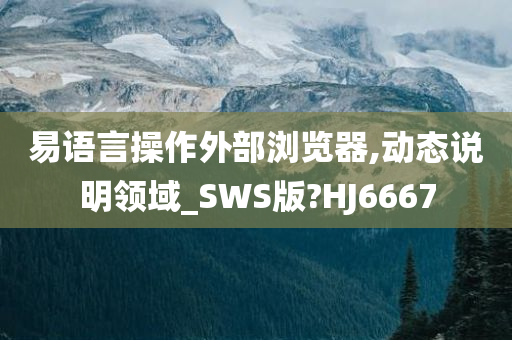 易语言操作外部浏览器,动态说明领域_SWS版?HJ6667