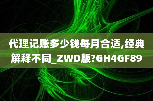 代理记账多少钱每月合适,经典解释不同_ZWD版?GH4GF89