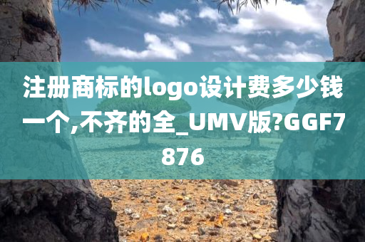 注册商标的logo设计费多少钱一个,不齐的全_UMV版?GGF7876