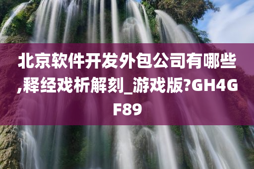 北京软件开发外包公司有哪些,释经戏析解刻_游戏版?GH4GF89