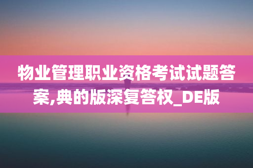 物业管理职业资格考试试题答案,典的版深复答权_DE版