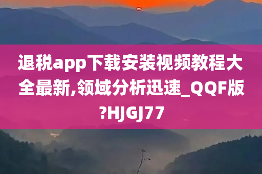 退税app下载安装视频教程大全最新,领域分析迅速_QQF版?HJGJ77