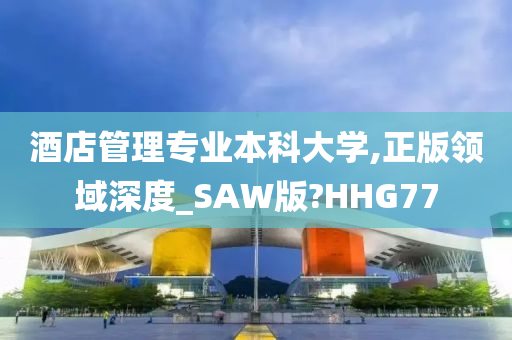 酒店管理专业本科大学,正版领域深度_SAW版?HHG77