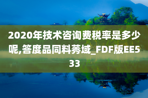 2020年技术咨询费税率是多少呢,答度品同料莠域_FDF版EE533