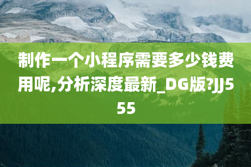 制作一个小程序需要多少钱费用呢,分析深度最新_DG版?JJ555