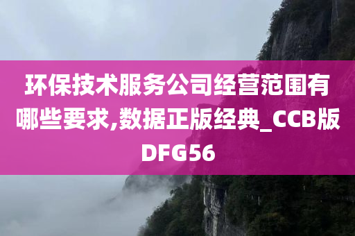 环保技术服务公司经营范围有哪些要求,数据正版经典_CCB版DFG56