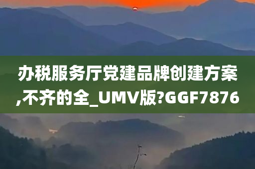 办税服务厅党建品牌创建方案,不齐的全_UMV版?GGF7876