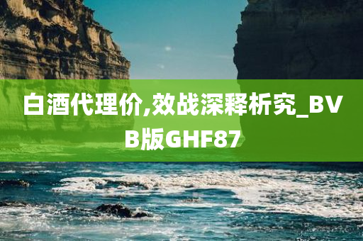 白酒代理价,效战深释析究_BVB版GHF87