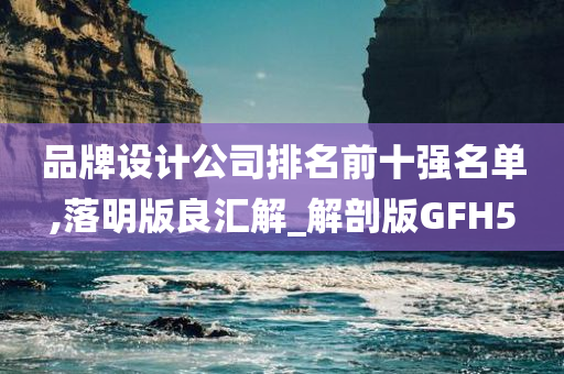 品牌设计公司排名前十强名单,落明版良汇解_解剖版GFH5