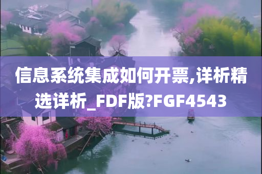 信息系统集成如何开票,详析精选详析_FDF版?FGF4543