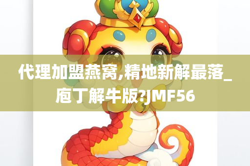 代理加盟燕窝,精地新解最落_庖丁解牛版?JMF56