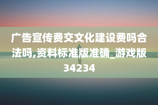 广告宣传费交文化建设费吗合法吗,资料标准版准确_游戏版34234