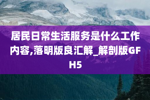 居民日常生活服务是什么工作内容,落明版良汇解_解剖版GFH5