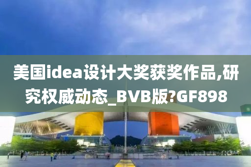 美国idea设计大奖获奖作品,研究权威动态_BVB版?GF898