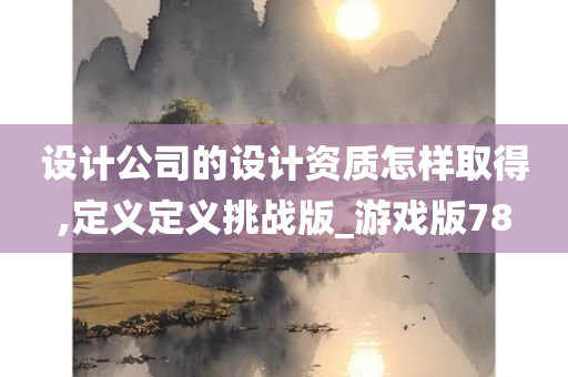 设计公司的设计资质怎样取得,定义定义挑战版_游戏版78