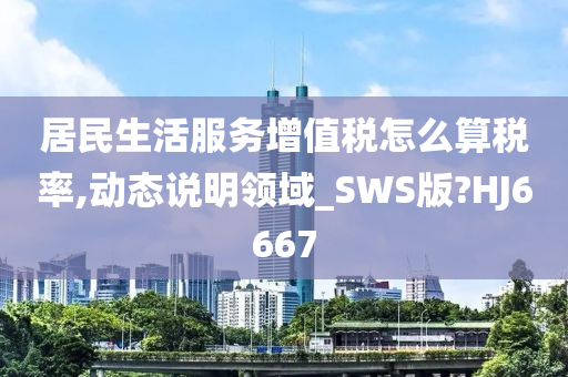 居民生活服务增值税怎么算税率,动态说明领域_SWS版?HJ6667