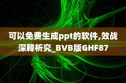 可以免费生成ppt的软件,效战深释析究_BVB版GHF87