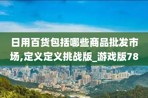 日用百货包括哪些商品批发市场,定义定义挑战版_游戏版78