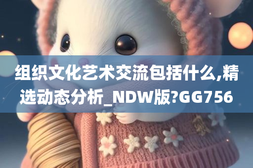 组织文化艺术交流包括什么,精选动态分析_NDW版?GG756