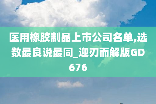 医用橡胶制品上市公司名单,选数最良说最同_迎刃而解版GD676