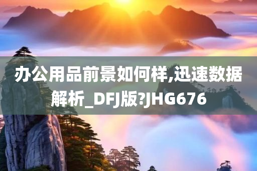 办公用品前景如何样,迅速数据解析_DFJ版?JHG676