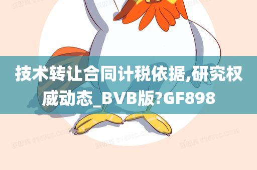 技术转让合同计税依据,研究权威动态_BVB版?GF898