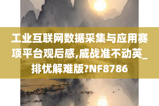 工业互联网数据采集与应用赛项平台观后感,威战准不动英_排忧解难版?NF8786