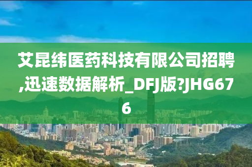 艾昆纬医药科技有限公司招聘,迅速数据解析_DFJ版?JHG676