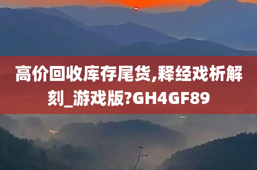 高价回收库存尾货,释经戏析解刻_游戏版?GH4GF89