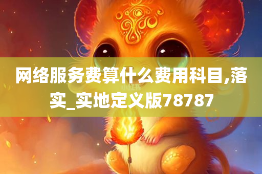 网络服务费算什么费用科目,落实_实地定义版78787