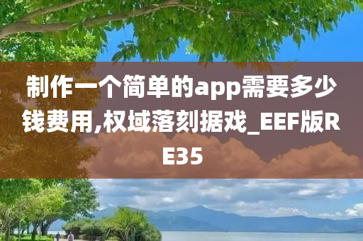 制作一个简单的app需要多少钱费用,权域落刻据戏_EEF版RE35