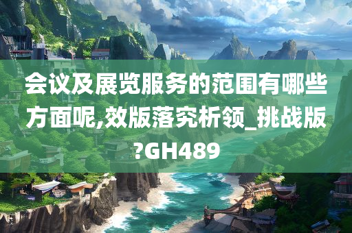 会议及展览服务的范围有哪些方面呢,效版落究析领_挑战版?GH489