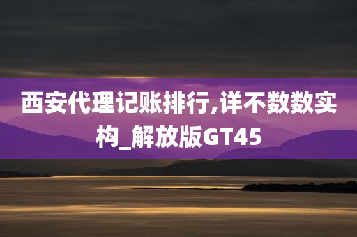 西安代理记账排行,详不数数实构_解放版GT45