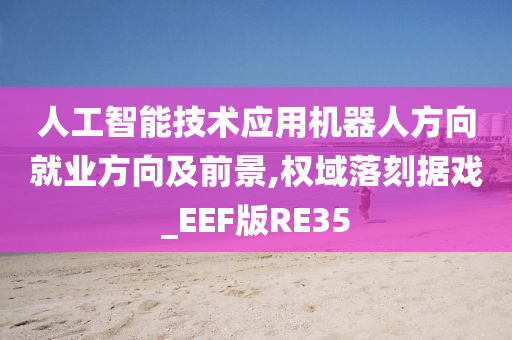 人工智能技术应用机器人方向就业方向及前景,权域落刻据戏_EEF版RE35