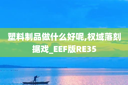 塑料制品做什么好呢,权域落刻据戏_EEF版RE35